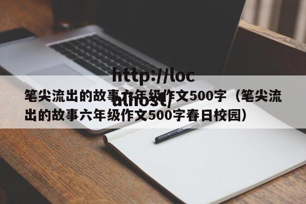 笔尖流出的故事六年级作文500字(笔尖流出的故事六年级作文500字春日校园)